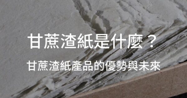 甘蔗渣紙是什麼？甘蔗渣紙產品的優勢與未來