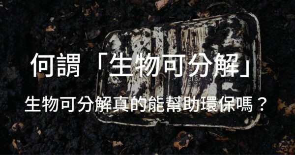 何謂「生物可分解」：生物可分解真的能幫助環保嗎？